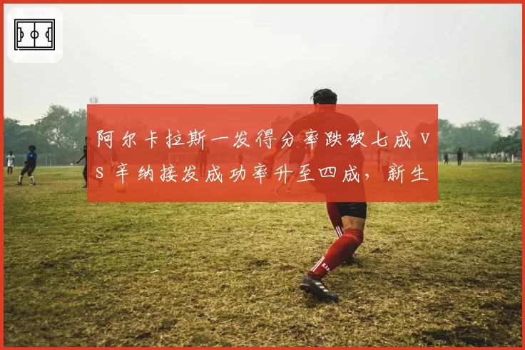 阿尔卡拉斯一发得分率跌破七成 vs 辛纳接发成功率升至四成，新生代发接发博弈现逆转