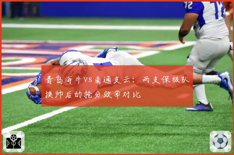 青岛海牛vs南通支云：两支保级队换帅后的抢分效率对比