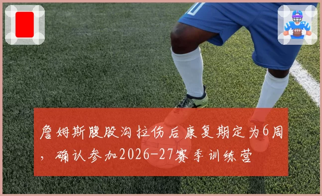 詹姆斯腹股沟拉伤后康复期定为6周，确认参加2026-27赛季训练营