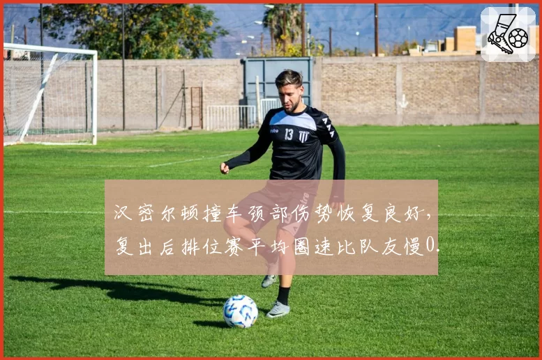 汉密尔顿撞车颈部伤势恢复良好，复出后排位赛平均圈速比队友慢0.3秒