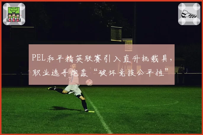 PEL和平精英联赛引入直升机载具,职业选手炮轰“破坏竞技公平性”