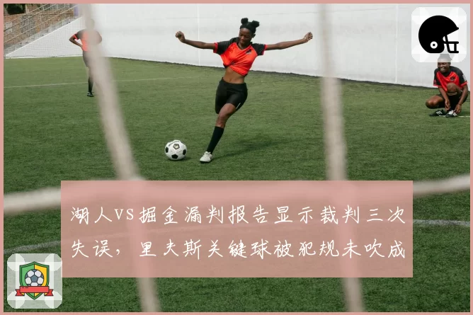 湖人vs掘金漏判报告显示裁判三次失误，里夫斯关键球被犯规未吹成转折