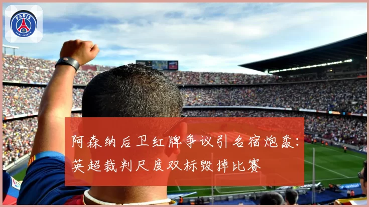 阿森纳后卫红牌争议引名宿炮轰：英超裁判尺度双标毁掉比赛