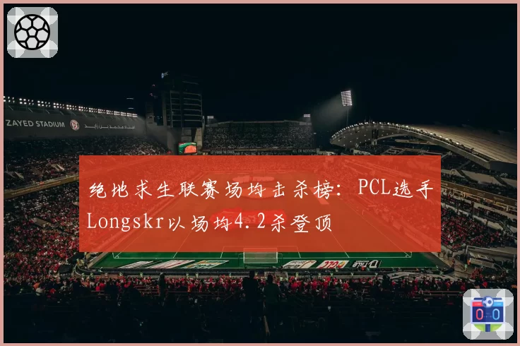 绝地求生联赛场均击杀榜：PCL选手Longskr以场均4.2杀登顶