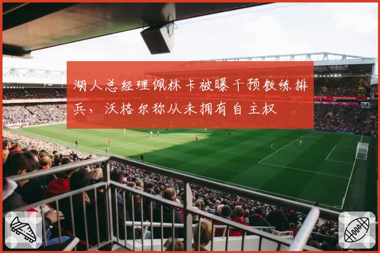湖人总经理佩林卡被曝干预教练排兵，沃格尔称从未拥有自主权