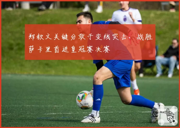 郑钦文关键分敢于变线突击，战胜萨卡里首进皇冠赛决赛