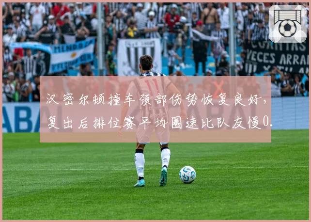 汉密尔顿撞车颈部伤势恢复良好,复出后排位赛平均圈速比队友慢0.3秒