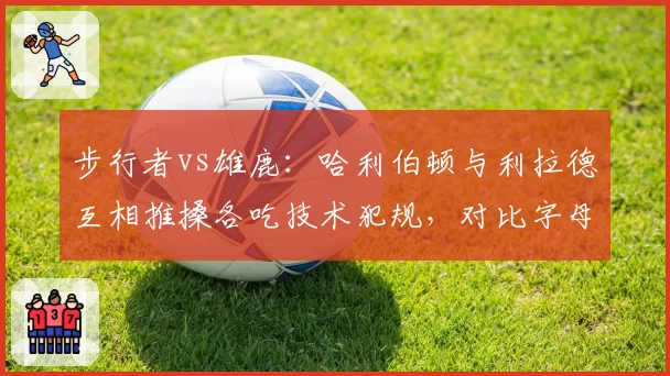 步行者vs雄鹿：哈利伯顿与利拉德互相推搡各吃技术犯规，对比字母哥相似冲突仅领普通