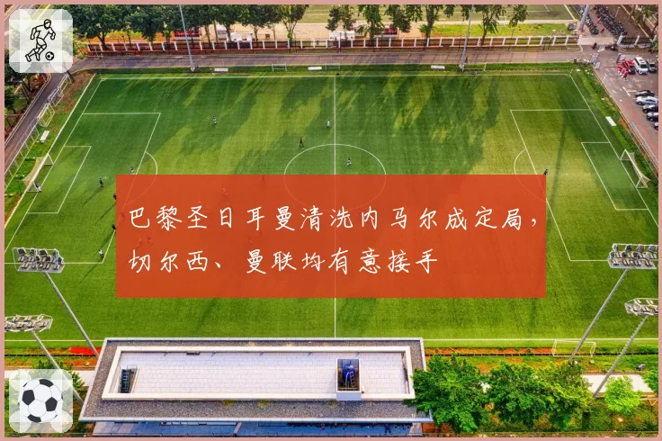 巴黎圣日耳曼清洗内马尔成定局,切尔西、曼联均有意接手
