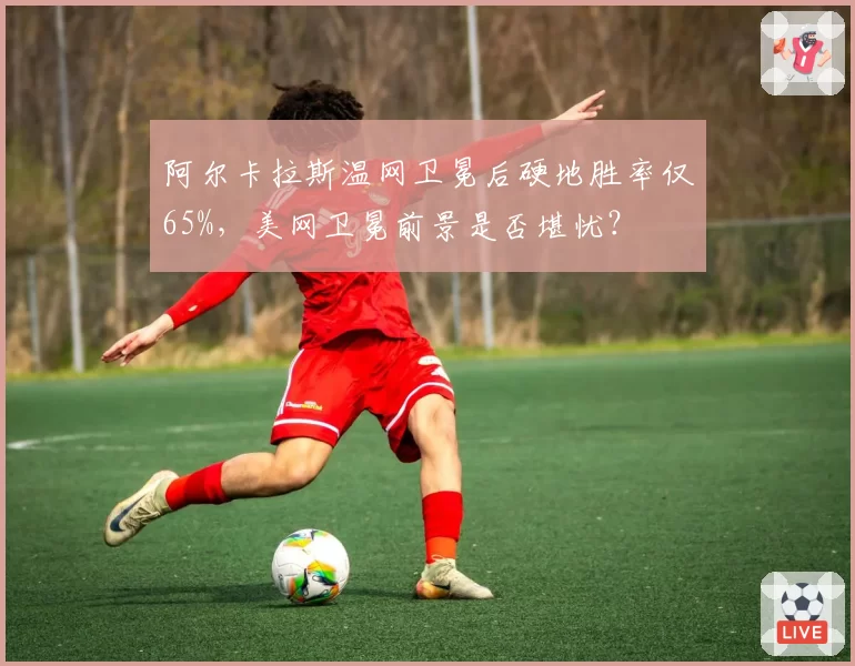 阿尔卡拉斯温网卫冕后硬地胜率仅65%，美网卫冕前景是否堪忧？