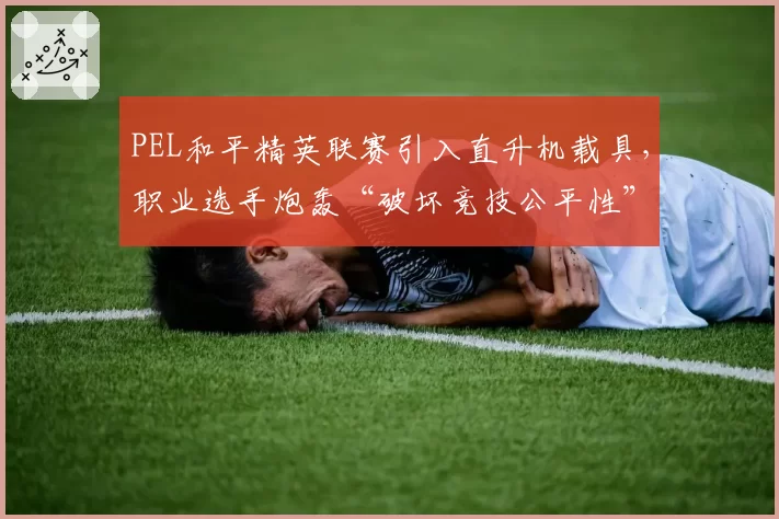 PEL和平精英联赛引入直升机载具,职业选手炮轰“破坏竞技公平性”