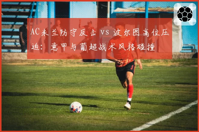 AC米兰防守反击 vs 波尔图高位压迫：意甲与葡超战术风格碰撞