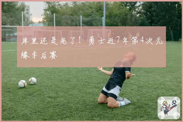 库里还是老了！勇士近7年第4次无缘季后赛