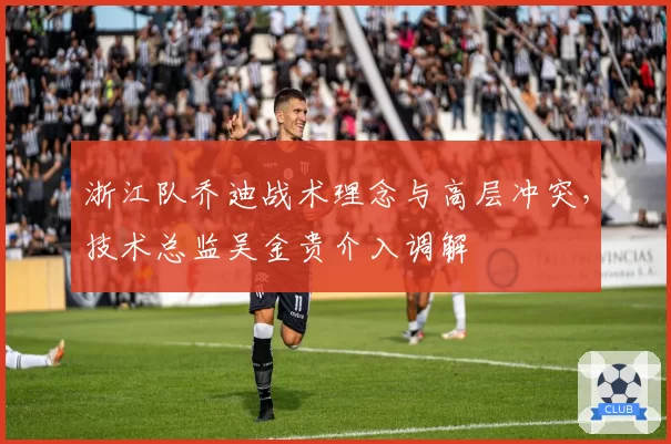 浙江队乔迪战术理念与高层冲突,技术总监吴金贵介入调解