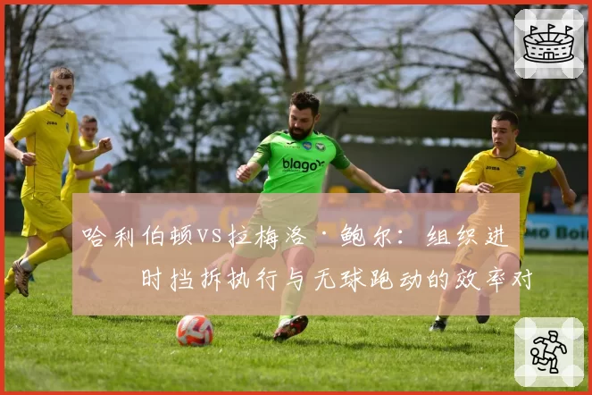 哈利伯顿vs拉梅洛·鲍尔:组织进攻时挡拆执行与无球跑动的效率对比
