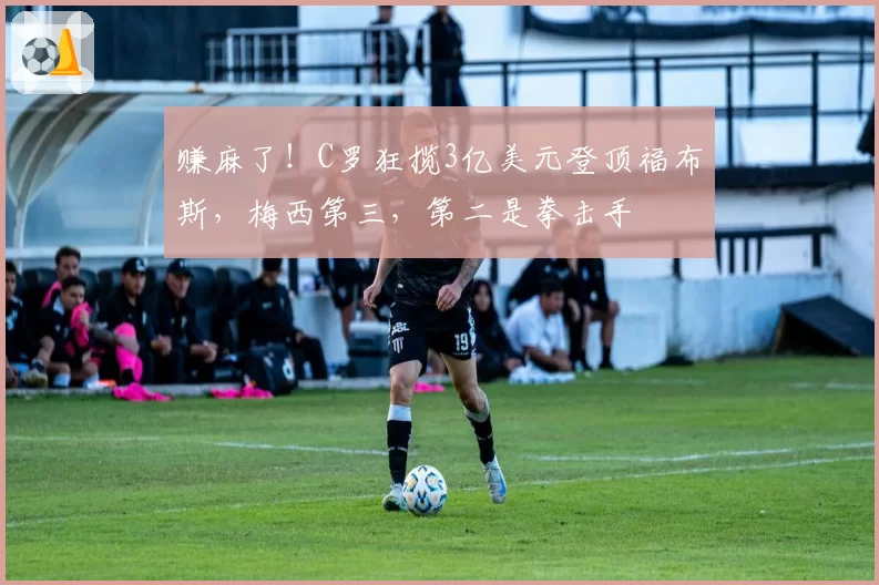 赚麻了！C罗狂揽3亿美元登顶福布斯，梅西第三，第二是拳击手