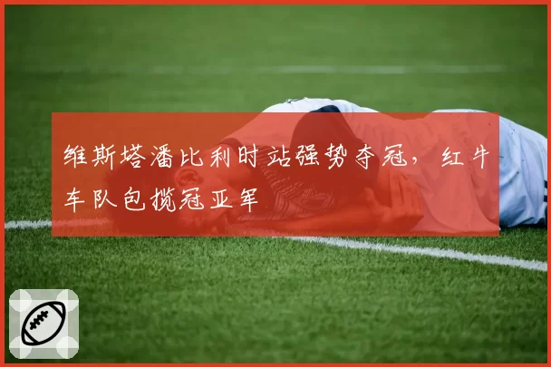 维斯塔潘比利时站强势夺冠，红牛车队包揽冠亚军