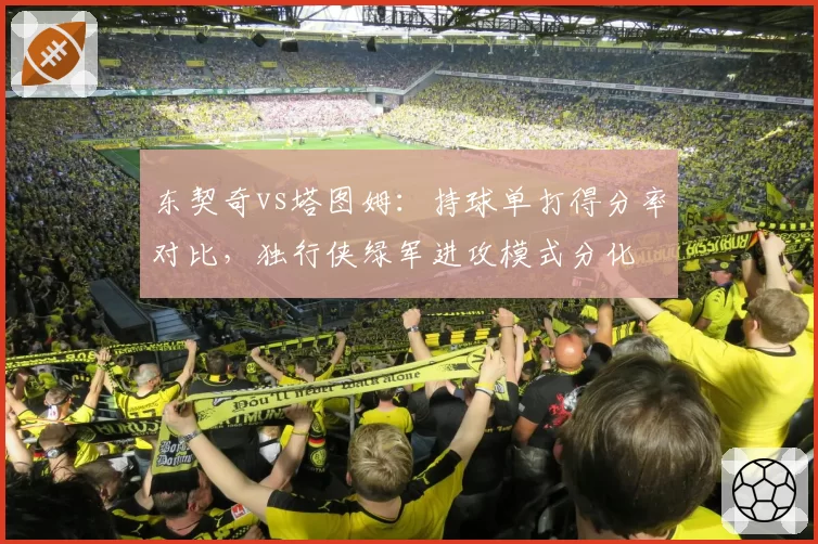 东契奇vs塔图姆：持球单打得分率对比，独行侠绿军进攻模式分化