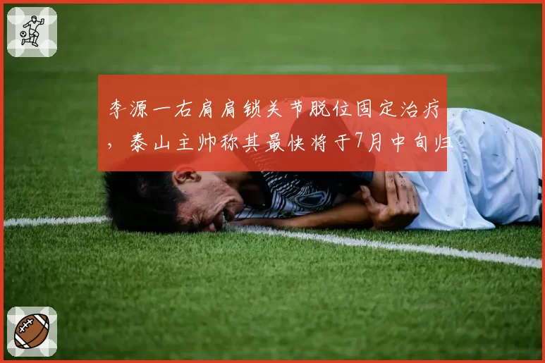 李源一右肩肩锁关节脱位固定治疗，泰山主帅称其最快将于7月中旬归队