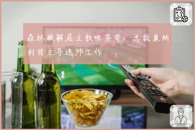森林狼解雇主教练芬奇,总裁康纳利将主导选帅工作