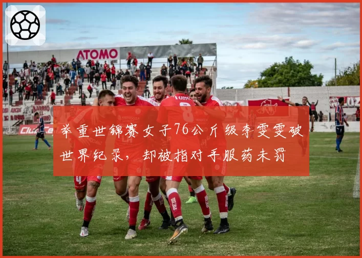 举重世锦赛女子76公斤级李雯雯破世界纪录,却被指对手服药未罚