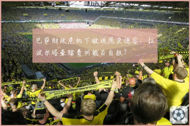 巴萨财政危机下被迫甩卖德容，拉波尔塔豪赌青训能否自救？