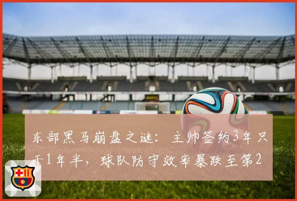 东部黑马崩盘之谜:主帅签约3年只干1年半,球队防守效率暴跌至第24