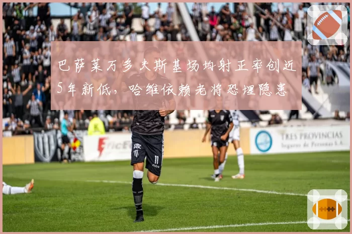 巴萨莱万多夫斯基场均射正率创近5年新低，哈维依赖老将恐埋隐患