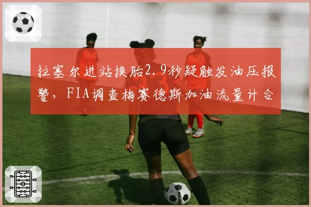 拉塞尔进站换胎2.9秒疑触发油压报警,FIA调查梅赛德斯加油流量计合规性