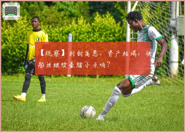 【观察】利剑高悬、资产枯竭，快船该继续豪赌小卡吗？