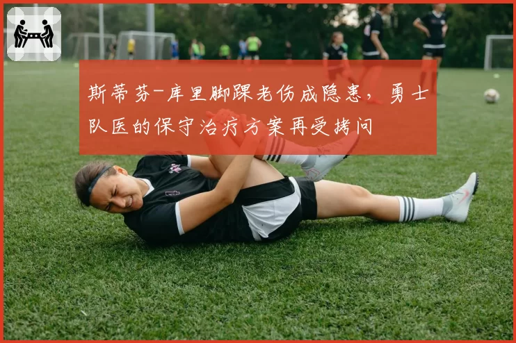 斯蒂芬-库里脚踝老伤成隐患，勇士队医的保守治疗方案再受拷问