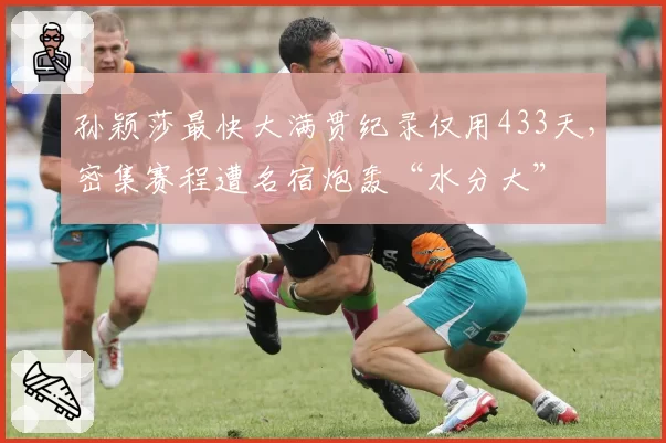 孙颖莎最快大满贯纪录仅用433天，密集赛程遭名宿炮轰“水分大”