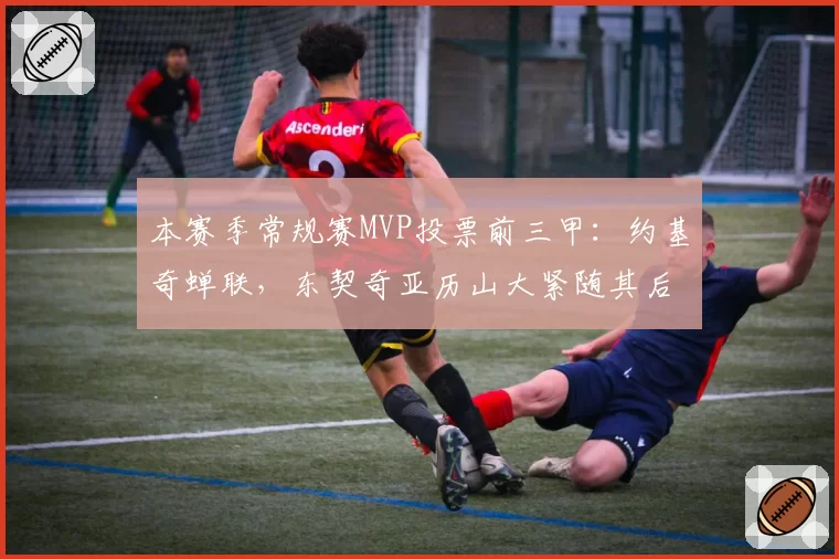 本赛季常规赛MVP投票前三甲：约基奇蝉联，东契奇亚历山大紧随其后