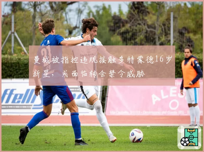 曼城被指控违规接触多特蒙德16岁新星,或面临转会禁令威胁