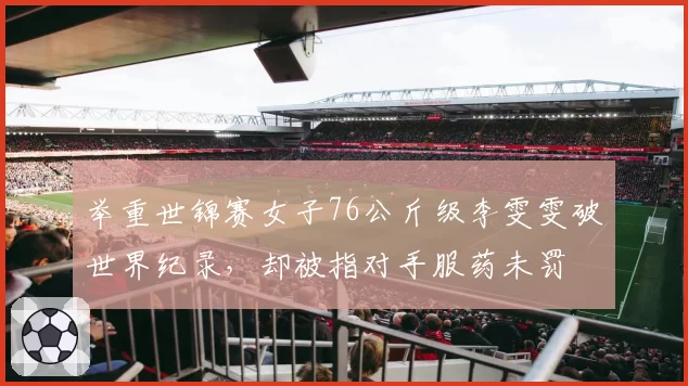 举重世锦赛女子76公斤级李雯雯破世界纪录,却被指对手服药未罚