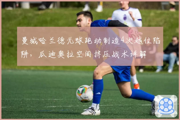 曼城哈兰德无球跑动制造4次越位陷阱，瓜迪奥拉空间挤压战术详解