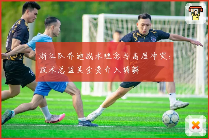 浙江队乔迪战术理念与高层冲突，技术总监吴金贵介入调解