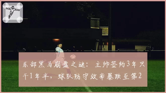 东部黑马崩盘之谜：主帅签约3年只干1年半，球队防守效率暴跌至第24