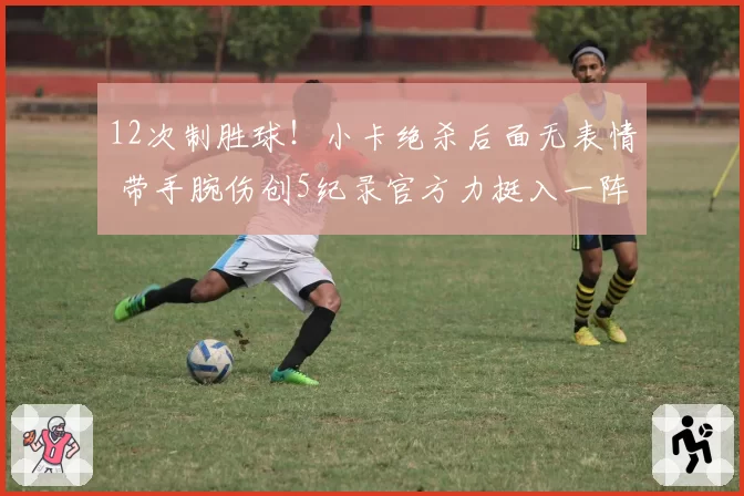 12次制胜球！小卡绝杀后面无表情 带手腕伤创5纪录官方力挺入一阵