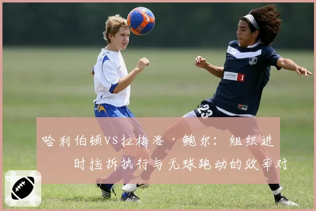 哈利伯顿vs拉梅洛·鲍尔:组织进攻时挡拆执行与无球跑动的效率对比