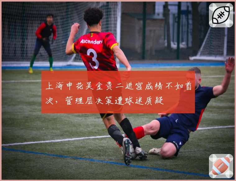 上海申花吴金贵二进宫成绩不如首次,管理层决策遭球迷质疑