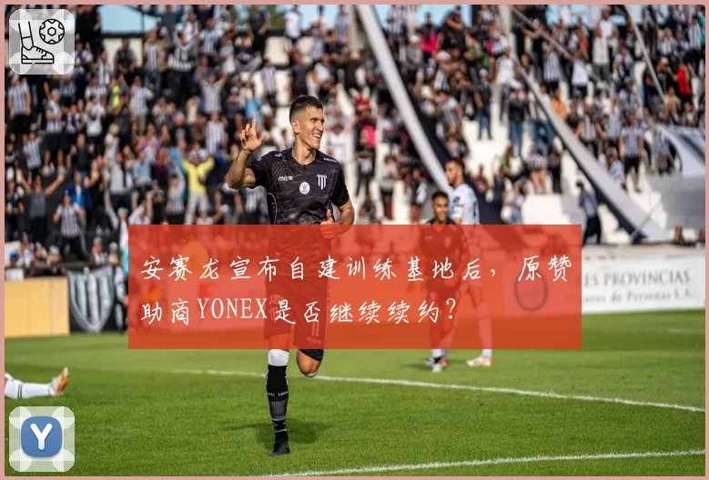 安赛龙宣布自建训练基地后，原赞助商YONEX是否继续续约？
