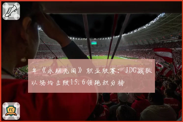 年《永劫无间》职业联赛：JDG战队以场均击败15.6领跑积分榜