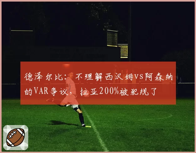 德泽尔比:不理解西汉姆vs阿森纳的VAR争议,拉亚200%被犯规了