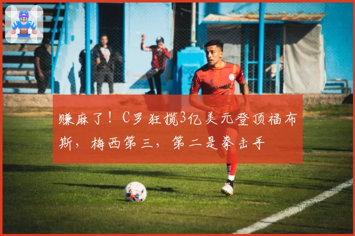 赚麻了!C罗狂揽3亿美元登顶福布斯,梅西第三,第二是拳击手