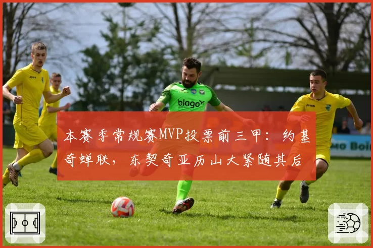 本赛季常规赛MVP投票前三甲：约基奇蝉联，东契奇亚历山大紧随其后