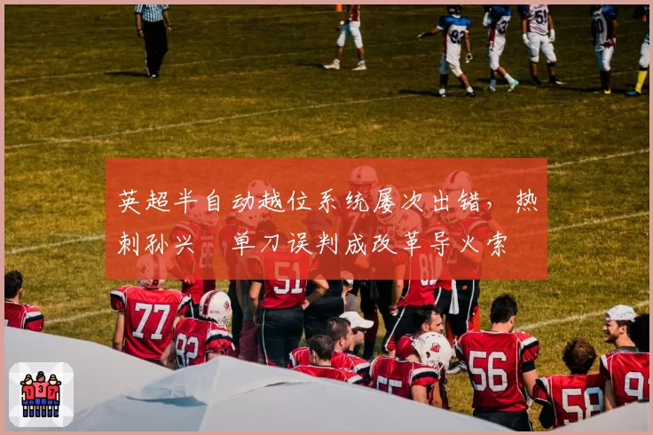 英超半自动越位系统屡次出错，热刺孙兴慜单刀误判成改革导火索