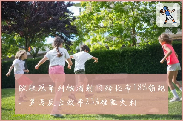 欧联冠军利物浦射门转化率18%领跑，罗马反击效率23%难阻失利