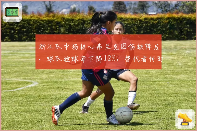 浙江队中场核心弗兰克因伤缺阵后,球队控球率下降12%,替代者何时能顶上?
