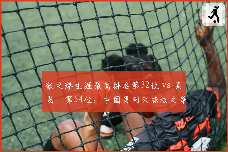 张之臻生涯最高排名第32位 vs 吴易昺第54位,中国男网天花板之争
